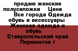 продаю женские полусапожки. › Цена ­ 1 700 - Все города Одежда, обувь и аксессуары » Женская одежда и обувь   . Ставропольский край,Лермонтов г.